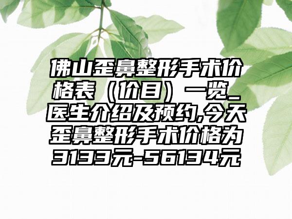 佛山歪鼻整形手术价格表（价目）一览_医生介绍及预约,今天歪鼻整形手术价格为3133元-56134元