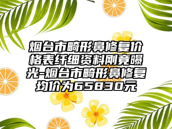 烟台市畸形鼻修复价格表纤细资料刚竟曝光-烟台市畸形鼻修复均价为65830元