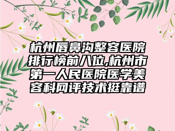 杭州唇鼻沟整容医院排行榜前八位,杭州市第一人民医院医学美容科网评技术挺靠谱