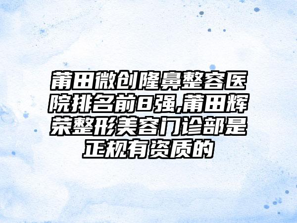 莆田微创隆鼻整容医院排名前8强,莆田辉荣整形美容门诊部是正规有资质的