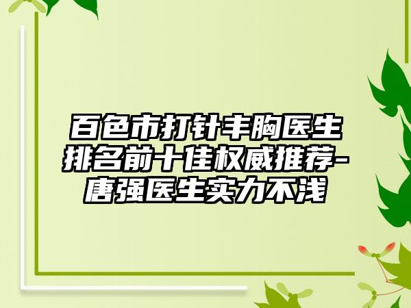 百色市打针丰胸医生排名前十佳权威推荐-唐强医生实力不浅