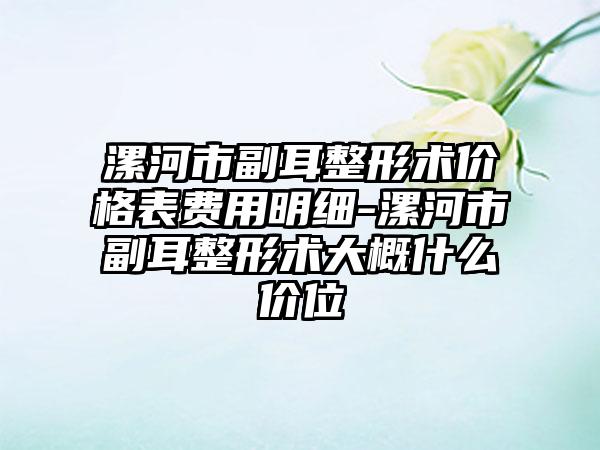 漯河市副耳整形术价格表费用明细-漯河市副耳整形术大概什么价位