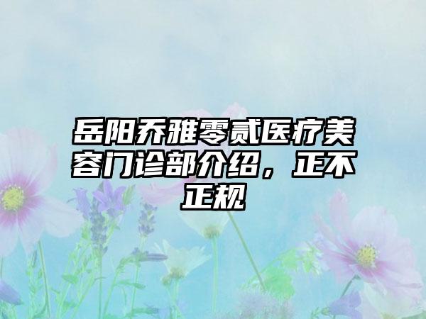 岳阳乔雅零贰医疗美容门诊部介绍，正不正规