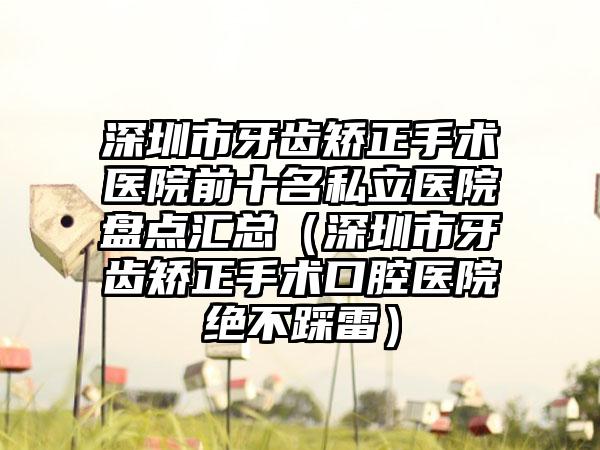 深圳市牙齿矫正手术医院前十名私立医院盘点汇总（深圳市牙齿矫正手术口腔医院绝不踩雷）