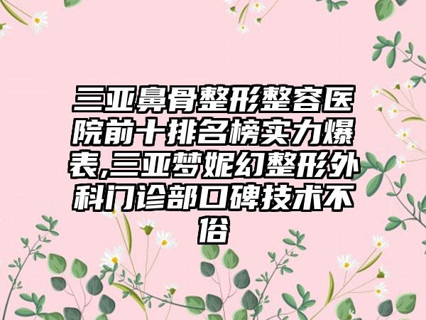 三亚鼻骨整形整容医院前十排名榜实力爆表,三亚梦妮幻整形外科门诊部口碑技术不俗