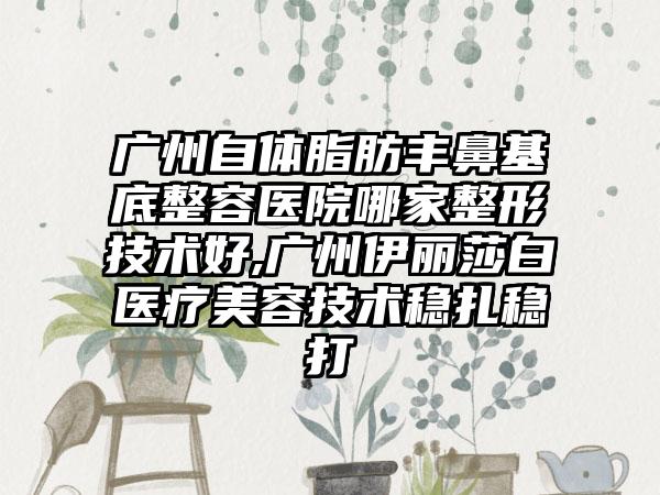 广州自体脂肪丰鼻基底整容医院哪家整形技术好,广州伊丽莎白医疗美容技术稳扎稳打