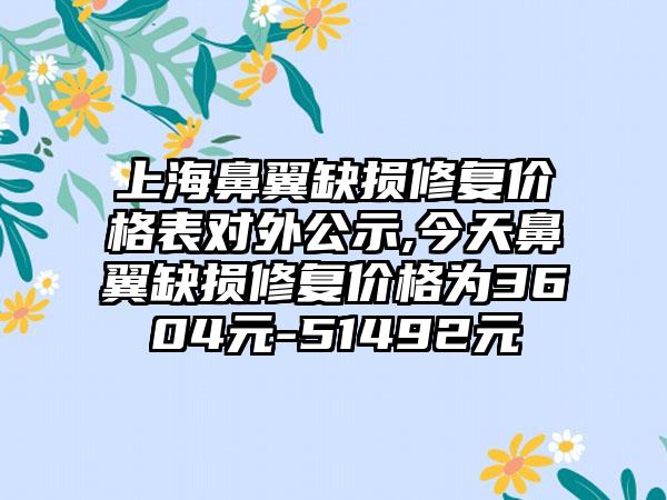 上海鼻翼缺损修复价格表对外公示,今天鼻翼缺损修复价格为3604元-51492元