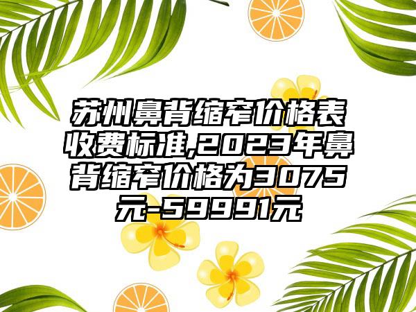 苏州鼻背缩窄价格表收费标准,2023年鼻背缩窄价格为3075元-59991元