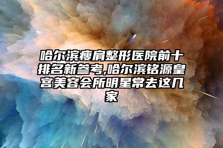 哈尔滨瘦肩整形医院前十排名新参考,哈尔滨铭源皇宫美容会所明星常去这几家