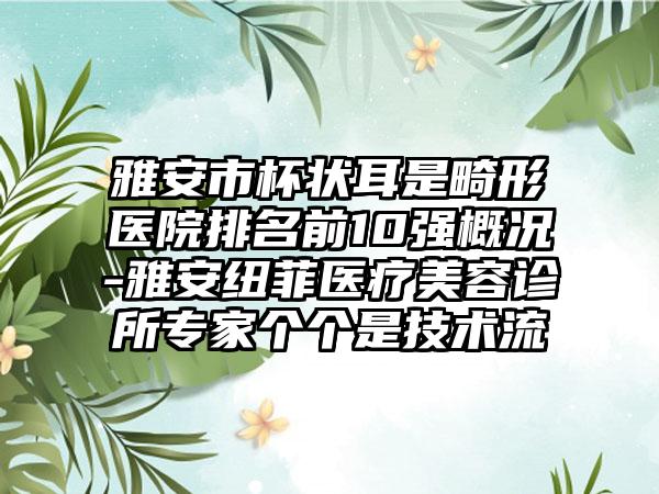 雅安市杯状耳是畸形医院排名前10强概况-雅安纽菲医疗美容诊所骨干医生个个是技术流