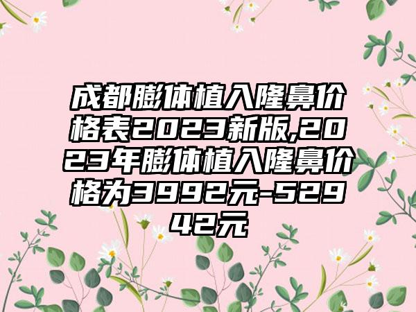 成都膨体植入隆鼻价格表2023新版,2023年膨体植入隆鼻价格为3992元-52942元