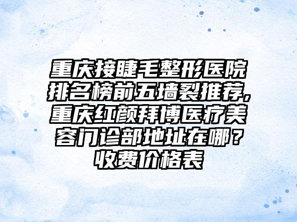 重庆接睫毛整形医院排名榜前五墙裂推荐,重庆红颜拜博医疗美容门诊部地址在哪？收费价格表