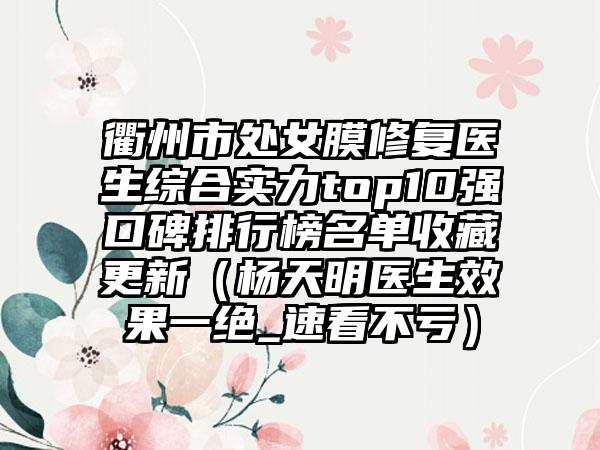 衢州市处女膜修复医生综合实力top10强口碑排行榜名单收藏更新（杨天明医生成果一绝_速看不亏）