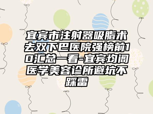 宜宾市注射器吸脂术去双下巴医院强榜前10汇总一看-宜宾均阁医学美容诊所避坑不踩雷