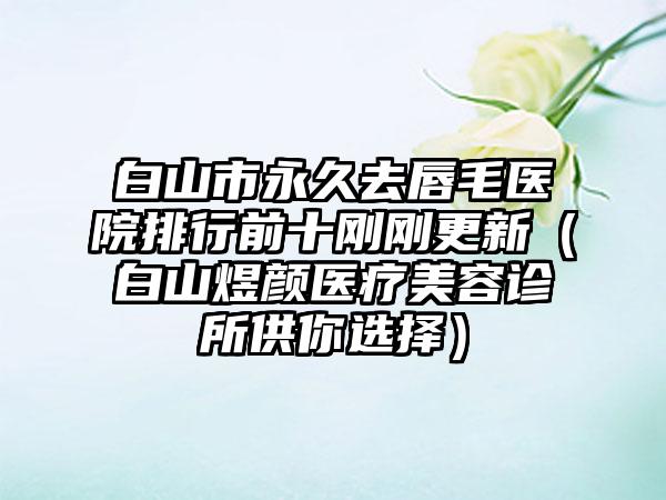 白山市恒久去唇毛医院排行前十刚刚更新（白山煜颜医疗美容诊所供你选择）