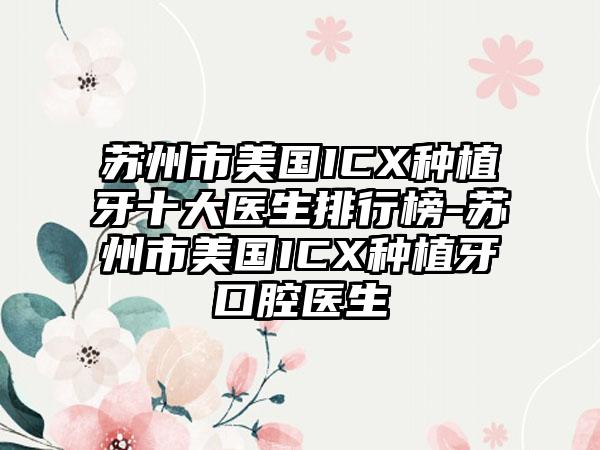 苏州市美国ICX种植牙十大医生排行榜-苏州市美国ICX种植牙口腔医生