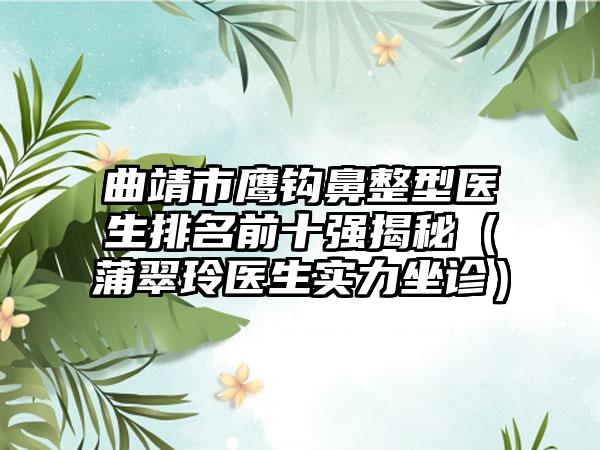 曲靖市鹰钩鼻整型医生排名前十强揭秘（蒲翠玲医生实力坐诊）