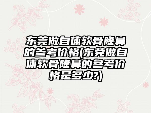 东莞做自体软骨隆鼻的参考价格(东莞做自体软骨隆鼻的参考价格是多少?)