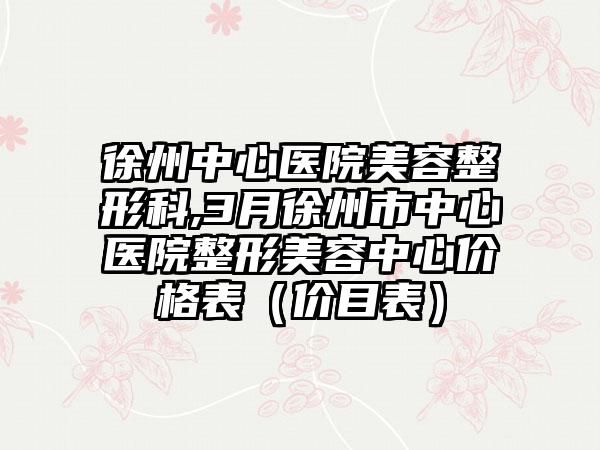 徐州中心医院美容整形科,3月徐州市中心医院整形美容中心价格表（价目表）