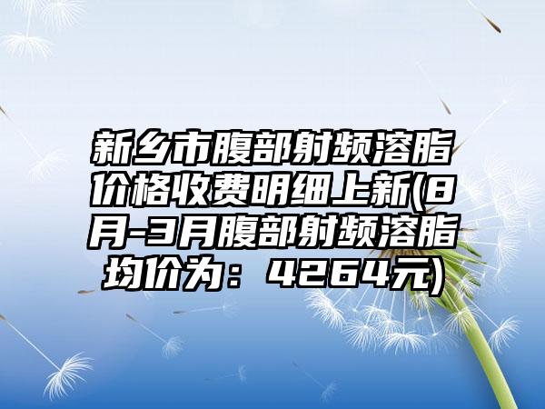 新乡市腹部射频溶脂价格收费明细上新(8月-3月腹部射频溶脂均价为：4264元)