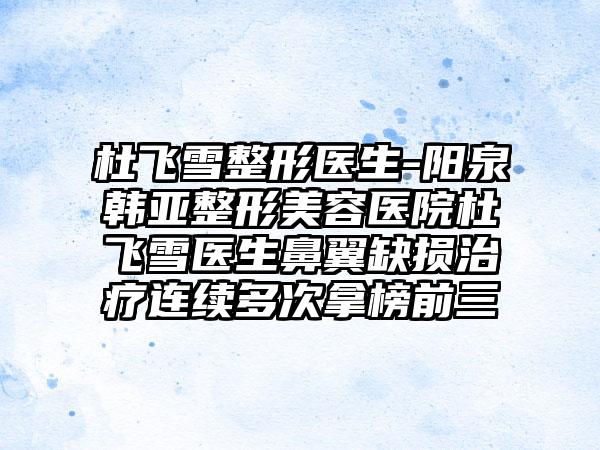 杜飞雪整形医生-阳泉韩亚整形美容医院杜飞雪医生鼻翼缺损治疗连续多次拿榜前三