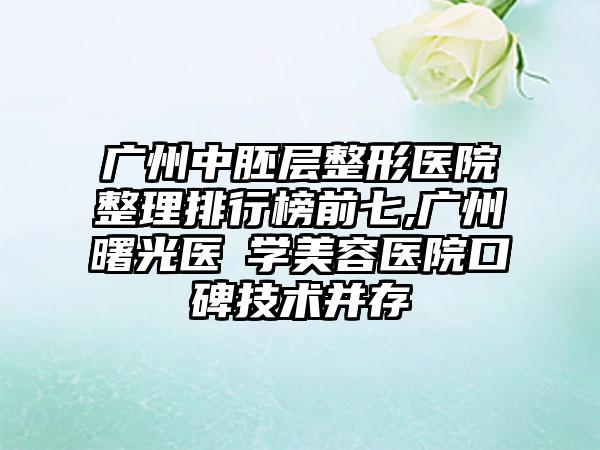 广州中胚层整形医院整理排行榜前七,广州曙光医​学美容医院口碑技术并存