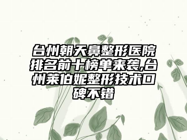 台州朝天鼻整形医院排名前十榜单来袭,台州莱伯妮整形技术口碑不错