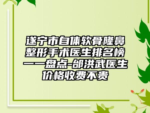 遂宁市自体软骨七元手术医生排名榜一一盘点-邰洪武医生价格收费不贵