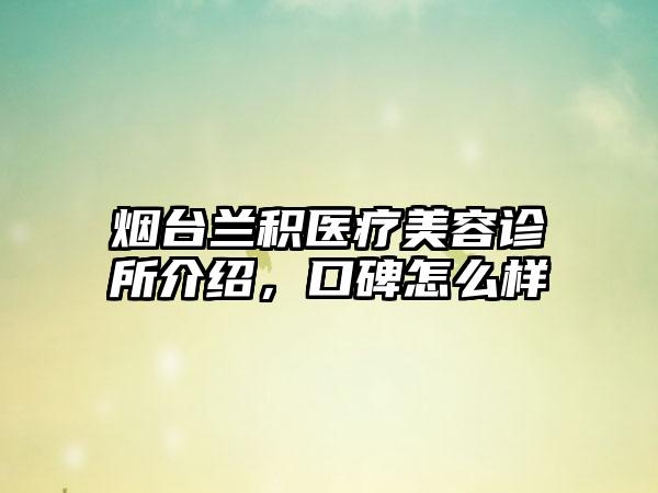 烟台兰积医疗美容诊所介绍，口碑怎么样