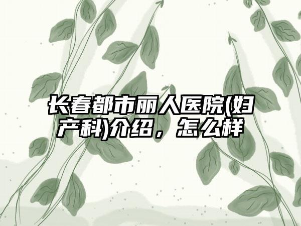 长春都市丽人医院(妇产科)介绍，怎么样