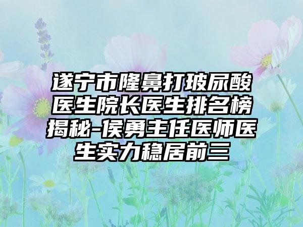 遂宁市隆鼻打玻尿酸医生院长医生排名榜揭秘-侯勇主任医师医生实力稳居前三