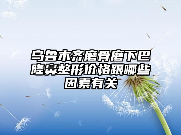 乌鲁木齐磨骨磨下巴七元价格跟哪些因素有关