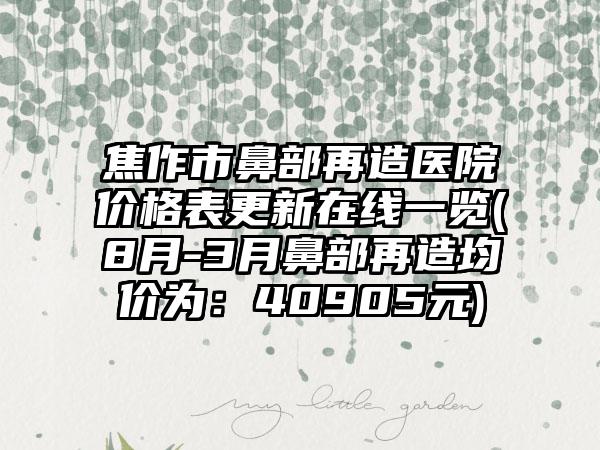 焦作市鼻部再造医院价格表更新在线一览(8月-3月鼻部再造均价为：40905元)