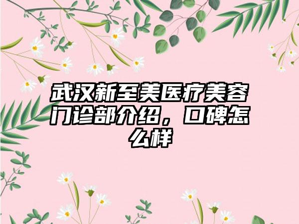 武汉新至美医疗美容门诊部介绍，口碑怎么样