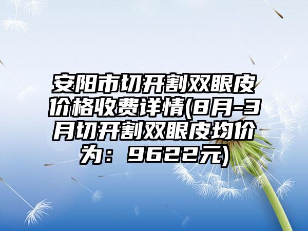 安阳市切开割双眼皮价格收费详情(8月-3月切开割双眼皮均价为：9622元)