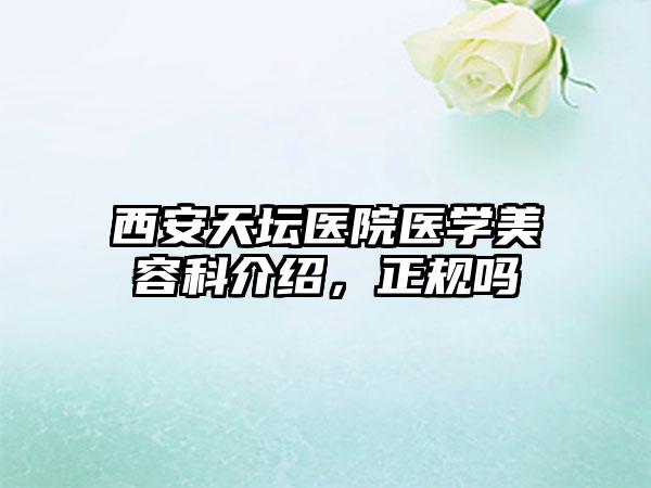 西安天坛医院医学美容科介绍，正规吗