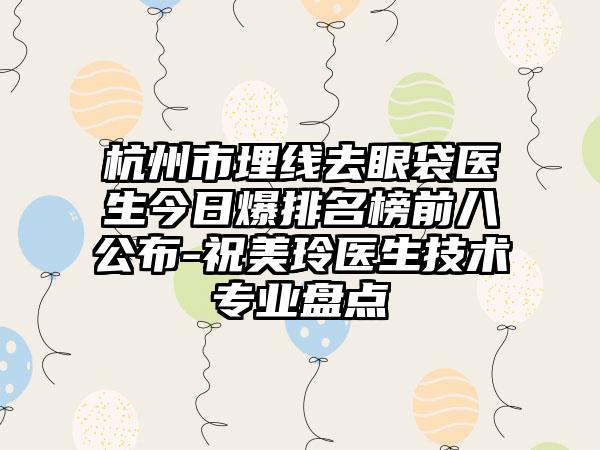 杭州市埋线去眼袋医生今日爆排名榜前八公布-祝美玲医生技术正规盘点