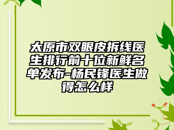 太原市双眼皮拆线医生排行前十位新鲜名单发布-杨民锋医生做得怎么样