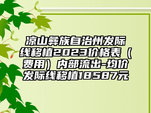 凉山彝族自治州发际线移植2023价格表（费用）内部流出-均价发际线移植18587元