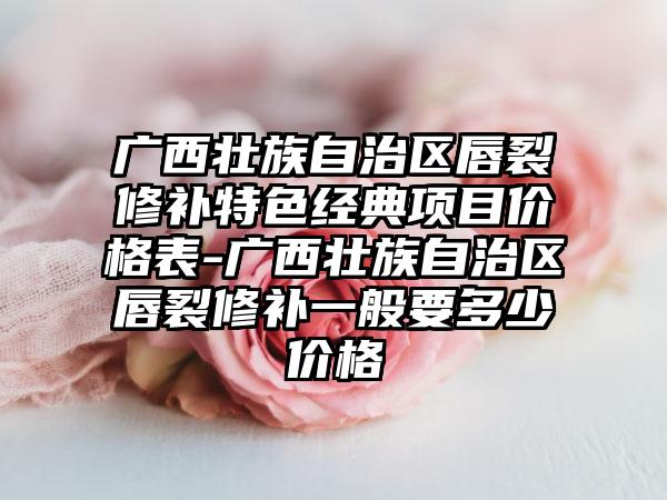 广西壮族自治区唇裂修补特色经典项目价格表-广西壮族自治区唇裂修补一般要多少价格