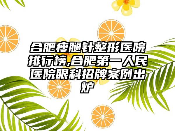 合肥瘦腿针整形医院排行榜,合肥第一人民医院眼科招牌实例出炉