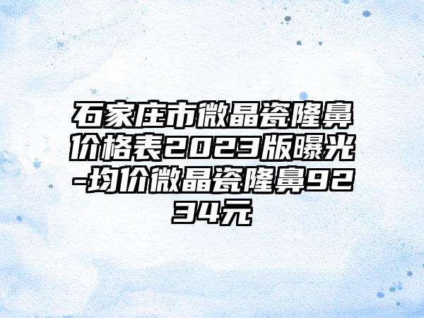 石家庄市微晶瓷隆鼻价格表2023版曝光-均价微晶瓷隆鼻9234元