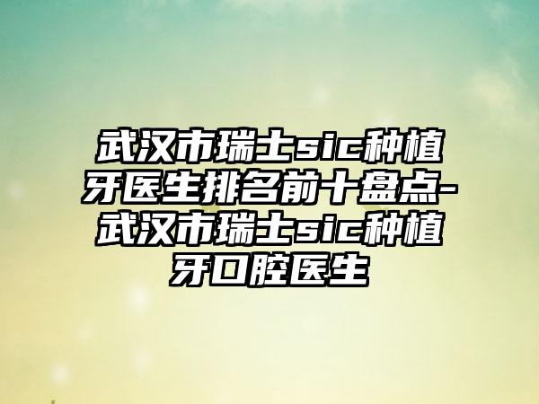 武汉市瑞士sic种植牙医生排名前十盘点-武汉市瑞士sic种植牙口腔医生