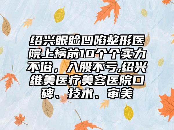 绍兴眼睑凹陷整形医院上榜前10个个实力不俗，入股不亏,绍兴维美医疗美容医院口碑、技术、审美