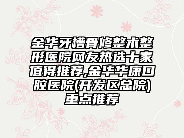 金华牙槽骨修整术整形医院网友热选十家值得推荐,金华华康口腔医院(开发区总院)重点推荐