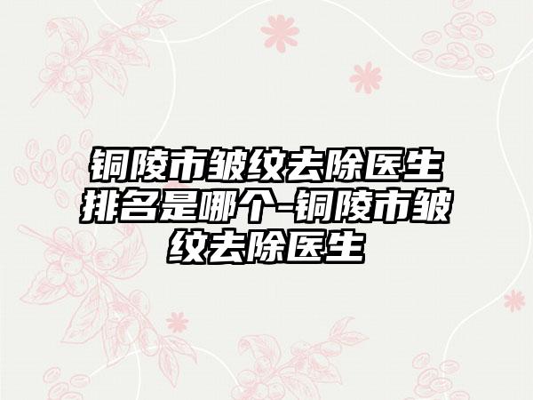 铜陵市皱纹去除医生排名是哪个-铜陵市皱纹去除医生