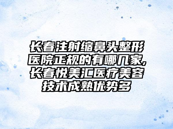 长春注射缩鼻头整形医院正规的有哪几家,长春悦美汇医疗美容技术成熟优势多