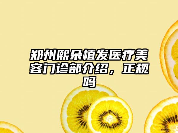 郑州熙朵植发医疗美容门诊部介绍，正规吗