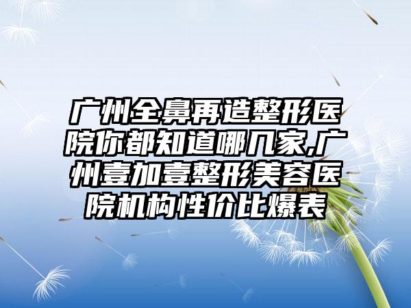 广州全鼻再造整形医院你都知道哪几家,广州壹加壹整形美容医院机构性价比爆表