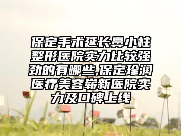 保定手术延长鼻小柱整形医院实力比较强劲的有哪些,保定珍润医疗美容崭新医院实力及口碑上线